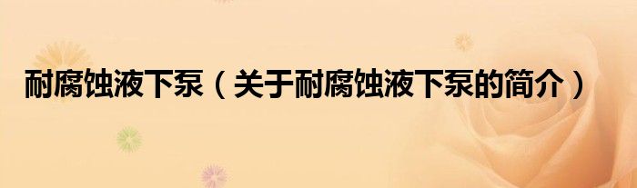 耐腐蝕液下泵（關(guān)于耐腐蝕液下泵的簡(jiǎn)介）