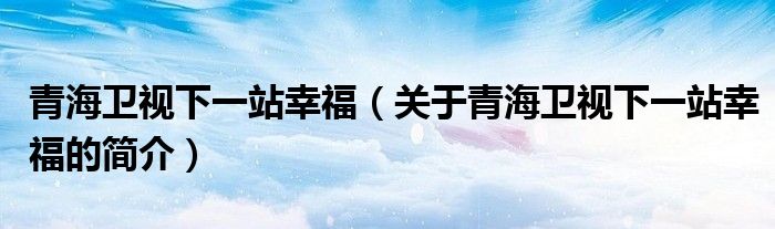 青海衛(wèi)視下一站幸福（關(guān)于青海衛(wèi)視下一站幸福的簡介）