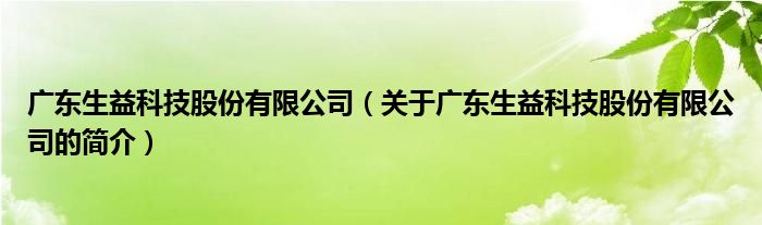 廣東生益科技股份有限公司（關(guān)于廣東生益科技股份有限公司的簡介）