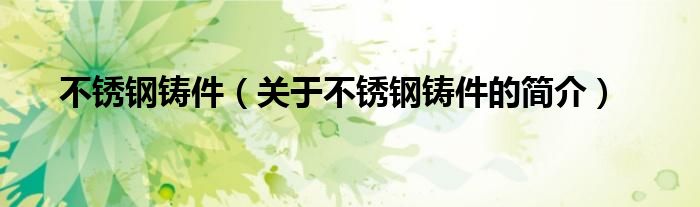 不銹鋼鑄件（關(guān)于不銹鋼鑄件的簡(jiǎn)介）