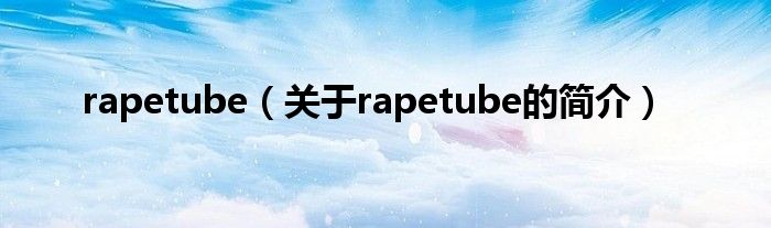 rapetube（關(guān)于rapetube的簡介）