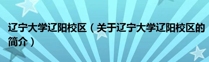 遼寧大學遼陽校區(qū)（關于遼寧大學遼陽校區(qū)的簡介）