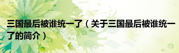 三國(guó)最后被誰(shuí)統(tǒng)一了（關(guān)于三國(guó)最后被誰(shuí)統(tǒng)一了的簡(jiǎn)介）