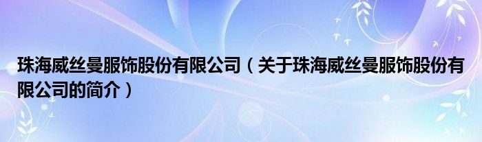 珠海威絲曼服飾股份有限公司（關于珠海威絲曼服飾股份有限公司的簡介）