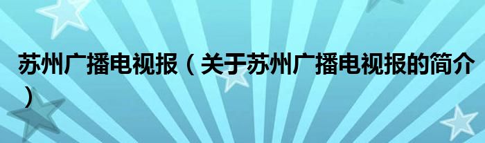 蘇州廣播電視報(bào)（關(guān)于蘇州廣播電視報(bào)的簡(jiǎn)介）