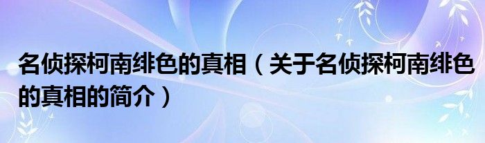 名偵探柯南緋色的真相（關于名偵探柯南緋色的真相的簡介）