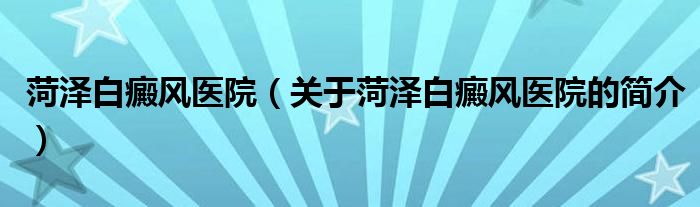 菏澤白癜風醫(yī)院（關于菏澤白癜風醫(yī)院的簡介）