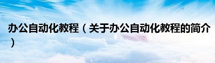 辦公自動(dòng)化教程（關(guān)于辦公自動(dòng)化教程的簡(jiǎn)介）