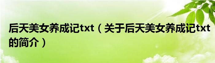 后天美女養(yǎng)成記txt（關于后天美女養(yǎng)成記txt的簡介）