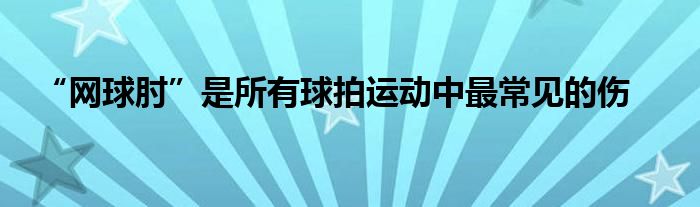 “網(wǎng)球肘”是所有球拍運(yùn)動(dòng)中最常見(jiàn)的傷