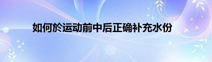  如何於運(yùn)動前中后正確補(bǔ)充水份