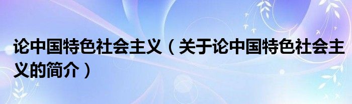 論中國(guó)特色社會(huì)主義（關(guān)于論中國(guó)特色社會(huì)主義的簡(jiǎn)介）