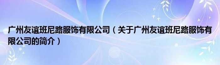 廣州友誼班尼路服飾有限公司（關于廣州友誼班尼路服飾有限公司的簡介）