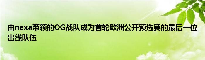 由nexa帶領(lǐng)的OG戰(zhàn)隊成為首輪歐洲公開預(yù)選賽的最后一位出線隊伍