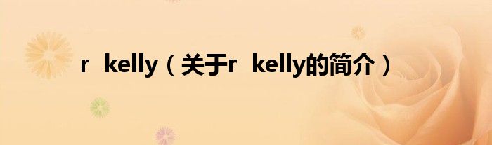 r  kelly（關(guān)于r  kelly的簡介）