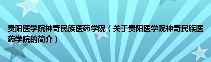 貴陽醫(yī)學(xué)院神奇民族醫(yī)藥學(xué)院（關(guān)于貴陽醫(yī)學(xué)院神奇民族醫(yī)藥學(xué)院的簡介）