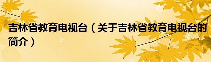 吉林省教育電視臺(tái)（關(guān)于吉林省教育電視臺(tái)的簡(jiǎn)介）