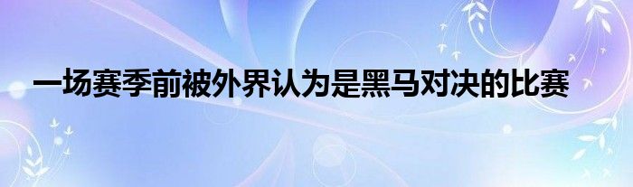 一場(chǎng)賽季前被外界認(rèn)為是黑馬對(duì)決的比賽