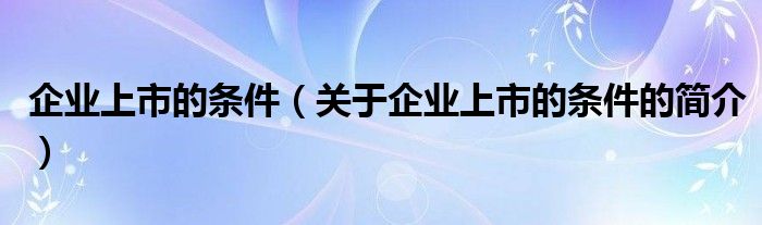 企業(yè)上市的條件（關(guān)于企業(yè)上市的條件的簡(jiǎn)介）