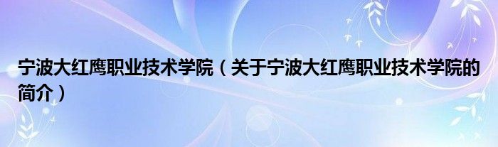 寧波大紅鷹職業(yè)技術(shù)學(xué)院（關(guān)于寧波大紅鷹職業(yè)技術(shù)學(xué)院的簡介）