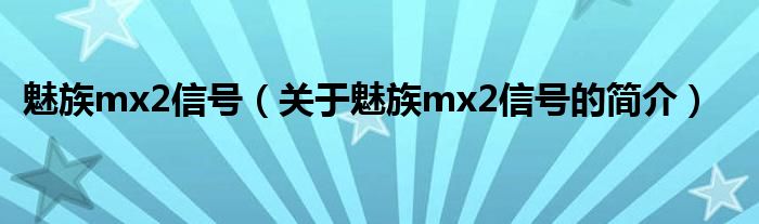 魅族mx2信號（關(guān)于魅族mx2信號的簡介）