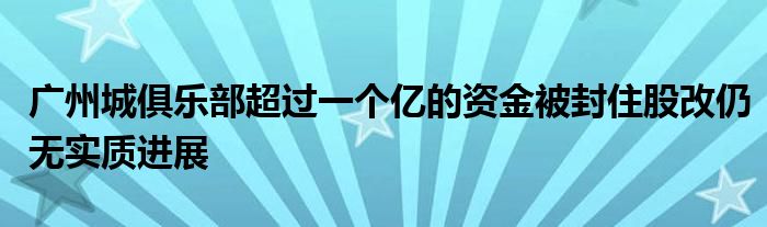 廣州城俱樂(lè)部超過(guò)一個(gè)億的資金被封住股改仍無(wú)實(shí)質(zhì)進(jìn)展