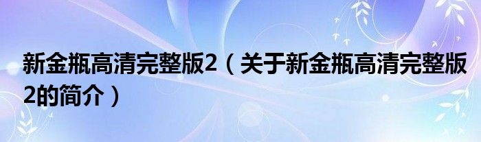 新金瓶高清完整版2（關(guān)于新金瓶高清完整版2的簡介）