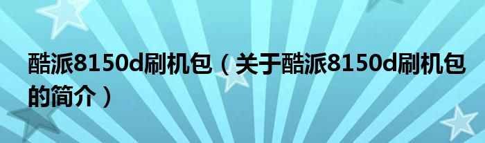 酷派8150d刷機(jī)包（關(guān)于酷派8150d刷機(jī)包的簡(jiǎn)介）