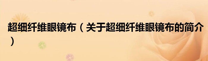 超細(xì)纖維眼鏡布（關(guān)于超細(xì)纖維眼鏡布的簡(jiǎn)介）