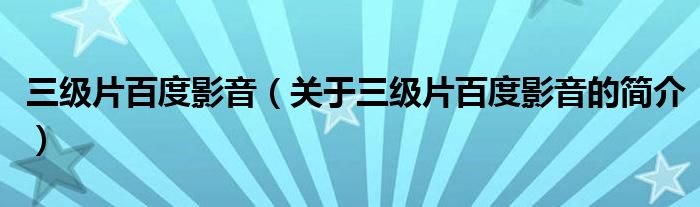 三級(jí)片百度影音（關(guān)于三級(jí)片百度影音的簡(jiǎn)介）