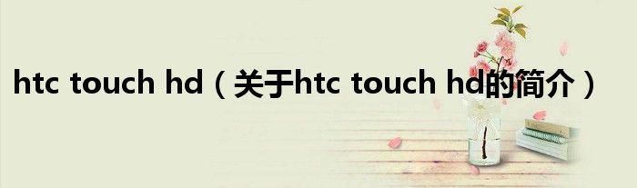 htc touch hd（關于htc touch hd的簡介）