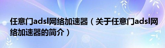 任意門adsl網(wǎng)絡(luò)加速器（關(guān)于任意門adsl網(wǎng)絡(luò)加速器的簡介）