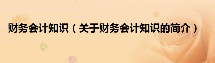 財(cái)務(wù)會(huì)計(jì)知識(shí)（關(guān)于財(cái)務(wù)會(huì)計(jì)知識(shí)的簡(jiǎn)介）