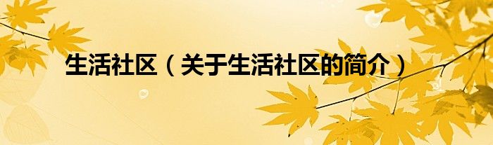 生活社區(qū)（關(guān)于生活社區(qū)的簡(jiǎn)介）