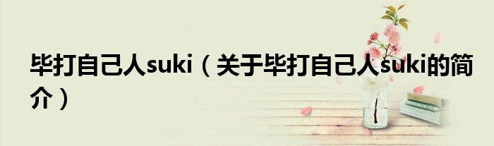 畢打自己人suki（關(guān)于畢打自己人suki的簡介）