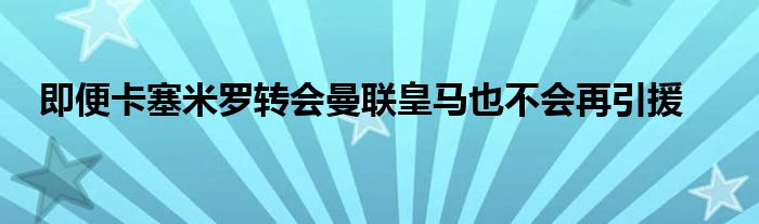 即便卡塞米羅轉(zhuǎn)會(huì)曼聯(lián)皇馬也不會(huì)再引援