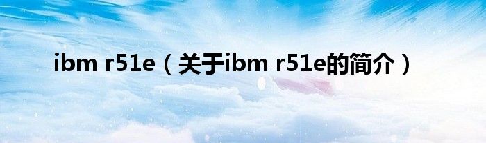 ibm r51e（關(guān)于ibm r51e的簡介）