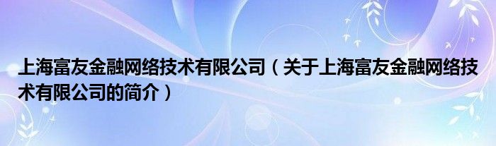 上海富友金融網(wǎng)絡(luò)技術(shù)有限公司（關(guān)于上海富友金融網(wǎng)絡(luò)技術(shù)有限公司的簡(jiǎn)介）