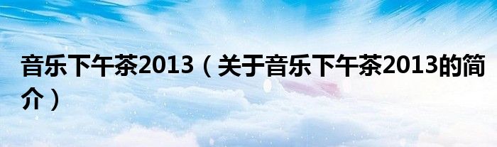 音樂下午茶2013（關于音樂下午茶2013的簡介）