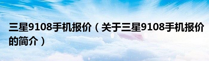 三星9108手機報價（關于三星9108手機報價的簡介）