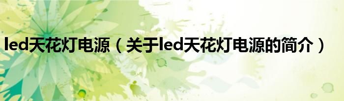 led天花燈電源（關(guān)于led天花燈電源的簡(jiǎn)介）