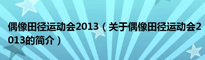 偶像田徑運動會2013（關(guān)于偶像田徑運動會2013的簡介）