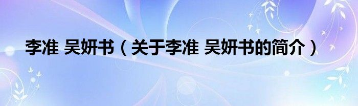 李準 吳妍書（關于李準 吳妍書的簡介）