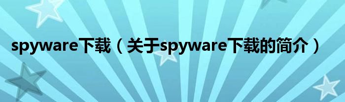 spyware下載（關(guān)于spyware下載的簡(jiǎn)介）