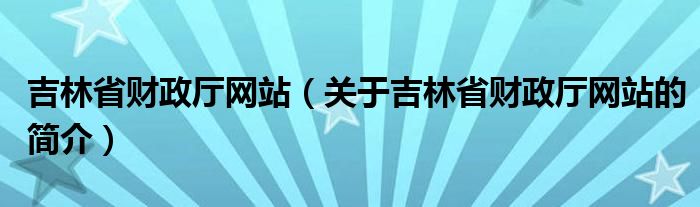 吉林省財(cái)政廳網(wǎng)站（關(guān)于吉林省財(cái)政廳網(wǎng)站的簡介）