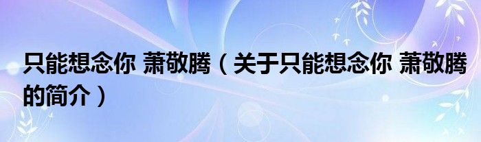 只能想念你 蕭敬騰（關(guān)于只能想念你 蕭敬騰的簡介）