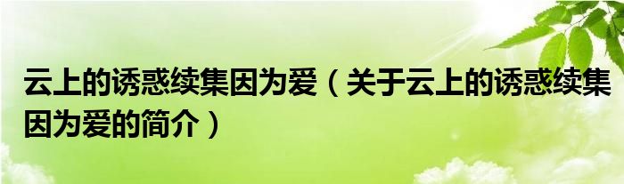 云上的誘惑續(xù)集因為愛（關于云上的誘惑續(xù)集因為愛的簡介）