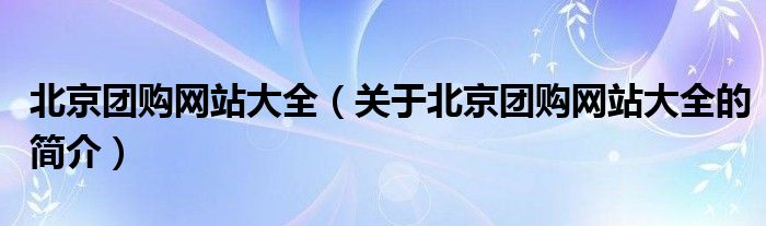 北京團(tuán)購(gòu)網(wǎng)站大全（關(guān)于北京團(tuán)購(gòu)網(wǎng)站大全的簡(jiǎn)介）