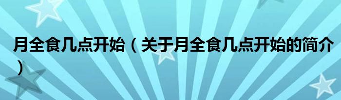 月全食幾點(diǎn)開(kāi)始（關(guān)于月全食幾點(diǎn)開(kāi)始的簡(jiǎn)介）