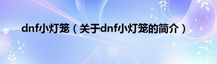 dnf小燈籠（關(guān)于dnf小燈籠的簡(jiǎn)介）